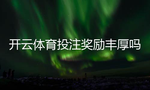 开云体育投注奖励丰厚吗？注册优惠、返水与领取攻略一文看懂