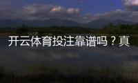 开云体育投注靠谱吗？真实评测：平台安全、信誉与提现体验全解析