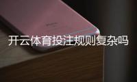 开云体育投注规则复杂吗？新手必读：玩法解析与快速上手指南