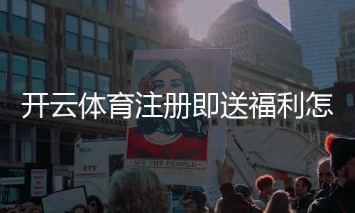 开云体育注册即送福利怎么领取?新手注册流程与优惠注意事项