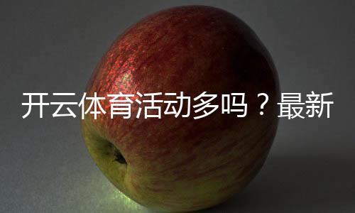 开云体育活动多吗?最新优惠汇总与参与攻略