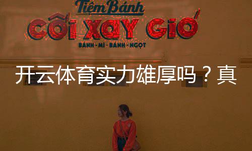 开云体育实力雄厚吗?真实评测与避坑指南:资金安全、牌照与用户口碑全解析