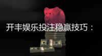 开丰娱乐投注稳赢技巧：资深玩家分享实战经验与策略
