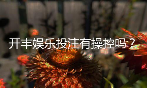 开丰娱乐投注有操控吗?揭秘平台公平性与防作弊机制
