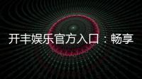 开丰娱乐官方入口：畅享顶级棋牌电游的尊贵体验