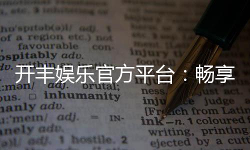开丰娱乐官方平台:畅享顶级棋牌与电子游艺的豪华体验