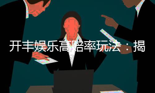 开丰娱乐高赔率玩法:揭秘稳赢技巧与热门游戏推荐