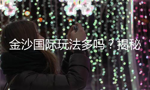 金沙国际玩法多吗？揭秘多样游戏与独家特色