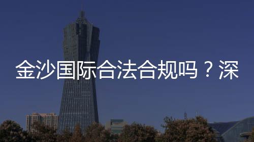 金沙国际合法合规吗？深度解析其运营资质与玩家保障