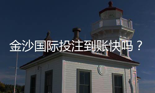 金沙国际投注到账快吗？实测3分钟极速到账攻略分享