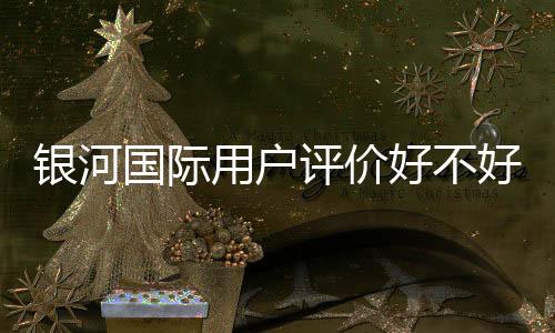 银河国际用户评价好不好?真实玩家体验分享与深度解析