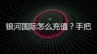 银河国际怎么充值？手把手教你快速到账的充值攻略