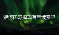 银河国际提现有手续费吗？全面解析提款流程与费用详情