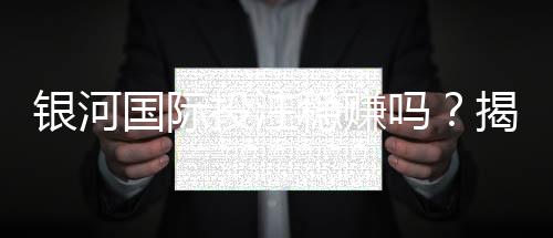 银河国际投注稳赚吗？揭秘高胜率玩家的实战策略与风险控制