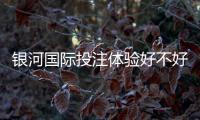 银河国际投注体验好不好？资深玩家亲测平台真实体验分享