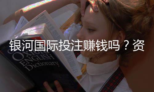 银河国际投注赚钱吗?资深玩家揭秘实战盈利技巧与风险把控