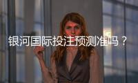 银河国际投注预测准吗？资深玩家实测胜率与技巧解析