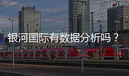 银河国际有数据分析吗?深度解析其数据服务与投注策略