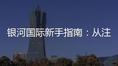 银河国际新手指南:从注册到畅玩的完整攻略