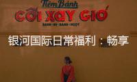 银河国际日常福利：畅享多重好礼与专属优惠