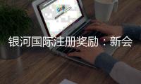银河国际注册奖励：新会员首存礼金高达8888元