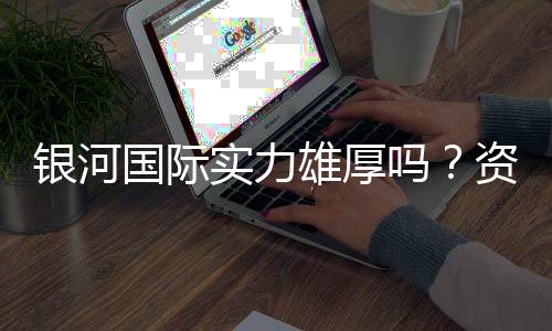 银河国际实力雄厚吗？资深玩家揭秘其真实背景与优势