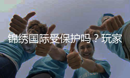 锦绣国际受保护吗？玩家必读！