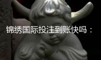 锦绣国际投注到账快吗：实际体验告诉你
