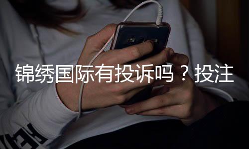 锦绣国际有投诉吗？投注体验如何？