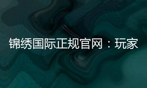 锦绣国际正规官网:玩家必知的优质娱乐平台