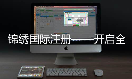 锦绣国际注册——开启全球商机的钥匙