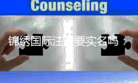 锦绣国际注册要实名吗：详细实名注册流程揭秘