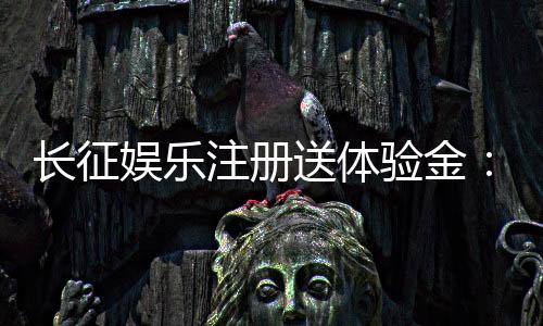 长征娱乐注册送体验金:新用户专享福利与游戏攻略