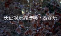长征娱乐靠谱吗？资深玩家带你揭秘平台真实体验
