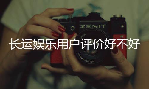 长运娱乐用户评价好不好?真实玩家体验与口碑解析
