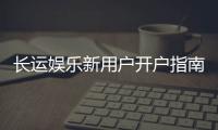 长运娱乐新用户开户指南：轻松注册享首存优惠与新手福利