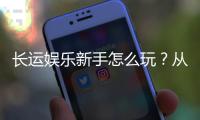 长运娱乐新手怎么玩？从注册到实战的完整入门指南