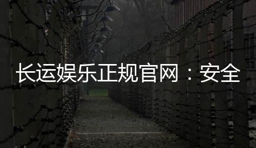 长运娱乐正规官网：安全可靠的在线娱乐首选平台