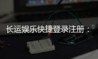 长运娱乐快捷登录注册：轻松三步完成账号注册畅玩棋牌