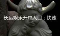 长运娱乐开户入口：快速注册指南与独家优惠领取