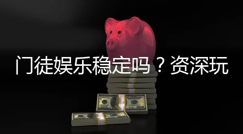 门徒娱乐稳定吗？资深玩家解析平台安全性与游戏体验