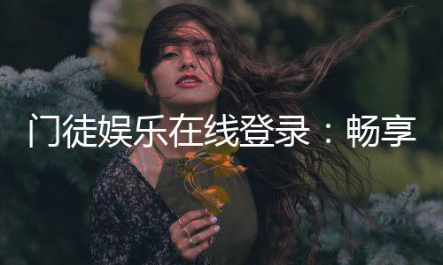 门徒娱乐在线登录:畅享顶级棋牌电游的尊贵体验