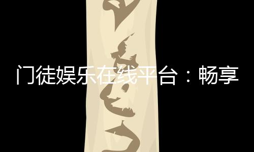 门徒娱乐在线平台：畅享高端棋牌与电子游艺的终极体验