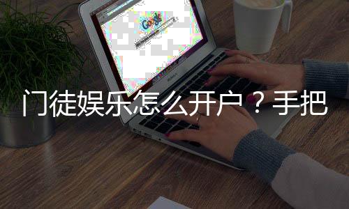 门徒娱乐怎么开户？手把手教你快速注册畅玩棋牌