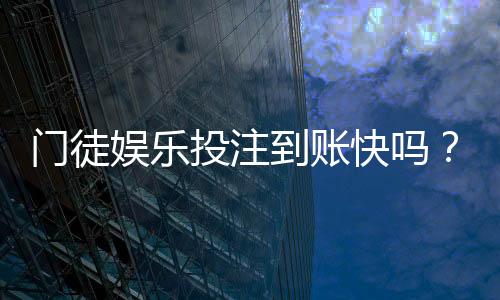 门徒娱乐投注到账快吗？实测3分钟极速到款体验分享