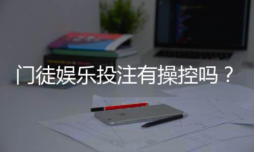门徒娱乐投注有操控吗?深度解析平台公正性与防作弊机制