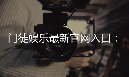 门徒娱乐最新官网入口：揭秘独家优惠与真人娱乐新体验