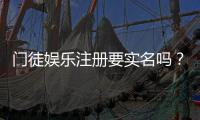门徒娱乐注册要实名吗？实名认证流程及注意事项详解