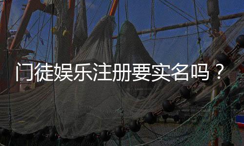门徒娱乐注册要实名吗？实名认证流程及注意事项详解