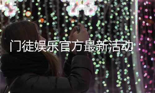 门徒娱乐官方最新活动：独家优惠与精彩赛事等你参与